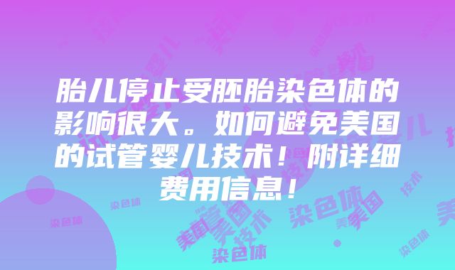 胎儿停止受胚胎染色体的影响很大。如何避免美国的试管婴儿技术！附详细费用信息！