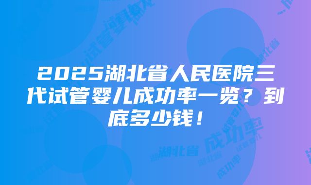 2025湖北省人民医院三代试管婴儿成功率一览？到底多少钱！