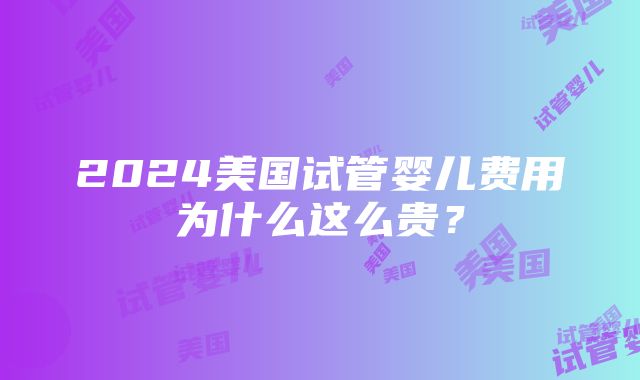 2024美国试管婴儿费用为什么这么贵？