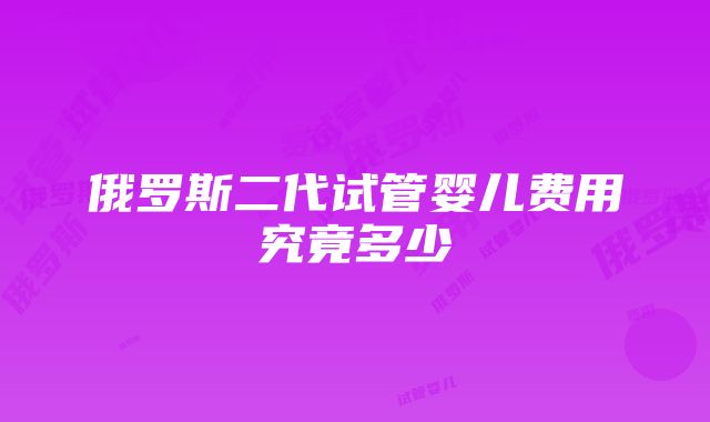 俄罗斯二代试管婴儿费用究竟多少