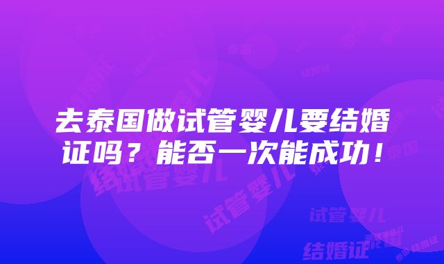 去泰国做试管婴儿要结婚证吗？能否一次能成功！