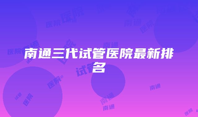 南通三代试管医院最新排名