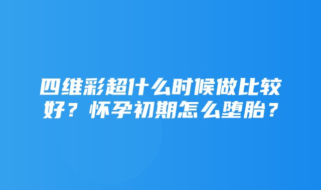 四维彩超什么时候做比较好？怀孕初期怎么堕胎？