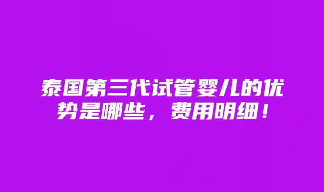 泰国第三代试管婴儿的优势是哪些，费用明细！