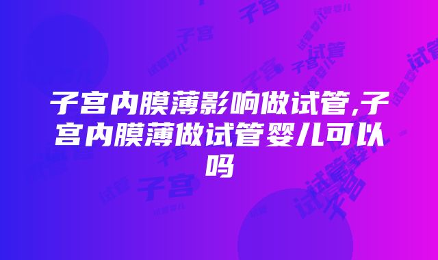 子宫内膜薄影响做试管,子宫内膜薄做试管婴儿可以吗