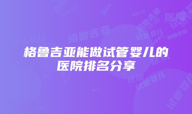 格鲁吉亚能做试管婴儿的医院排名分享