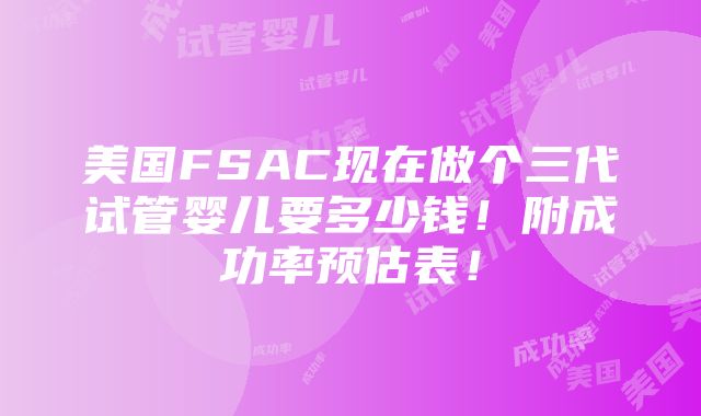 美国FSAC现在做个三代试管婴儿要多少钱！附成功率预估表！