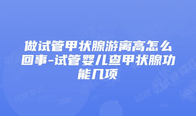 做试管甲状腺游离高怎么回事-试管婴儿查甲状腺功能几项