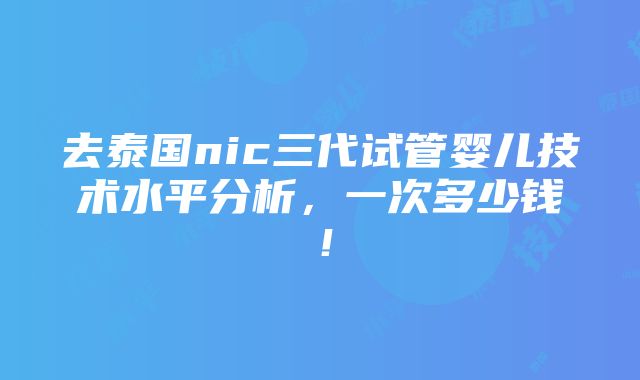 去泰国nic三代试管婴儿技术水平分析，一次多少钱！