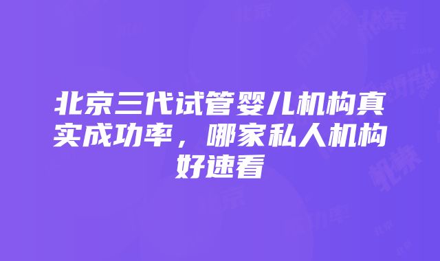 北京三代试管婴儿机构真实成功率，哪家私人机构好速看