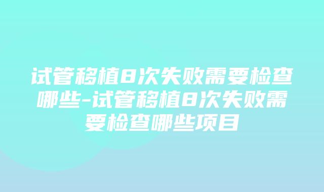 试管移植8次失败需要检查哪些-试管移植8次失败需要检查哪些项目