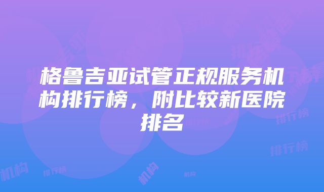 格鲁吉亚试管正规服务机构排行榜，附比较新医院排名