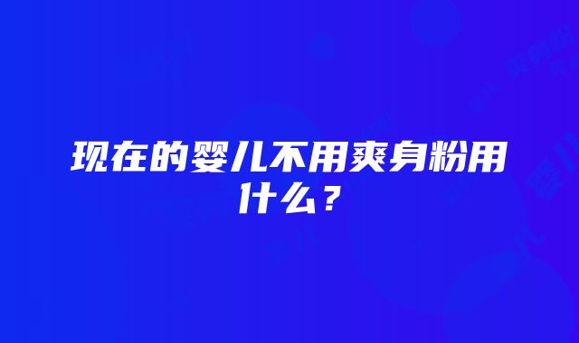 现在的婴儿不用爽身粉用什么？