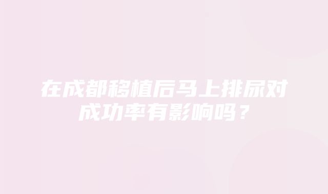 在成都移植后马上排尿对成功率有影响吗？