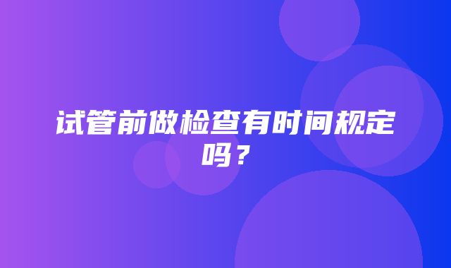 试管前做检查有时间规定吗？