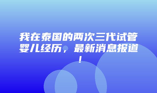 我在泰国的两次三代试管婴儿经历，最新消息报道！