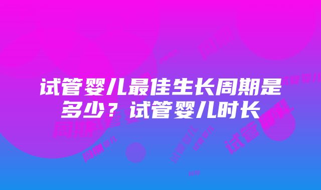 试管婴儿最佳生长周期是多少？试管婴儿时长