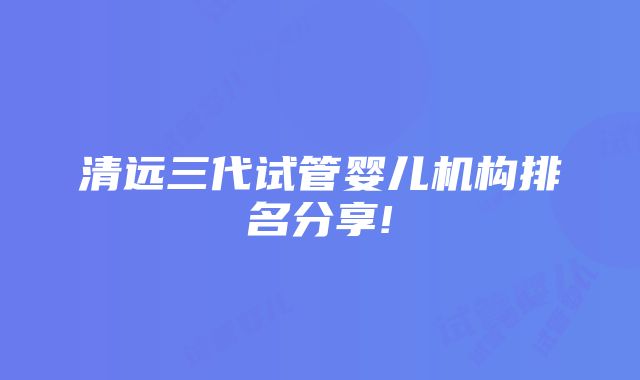 清远三代试管婴儿机构排名分享!