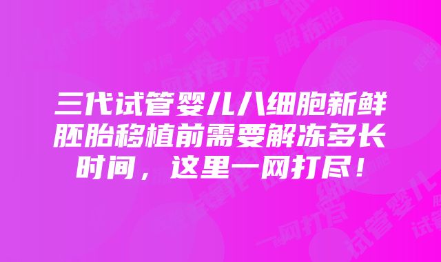 三代试管婴儿八细胞新鲜胚胎移植前需要解冻多长时间，这里一网打尽！