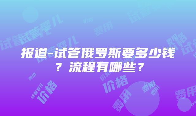 报道-试管俄罗斯要多少钱？流程有哪些？