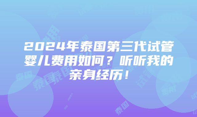 2024年泰国第三代试管婴儿费用如何？听听我的亲身经历！