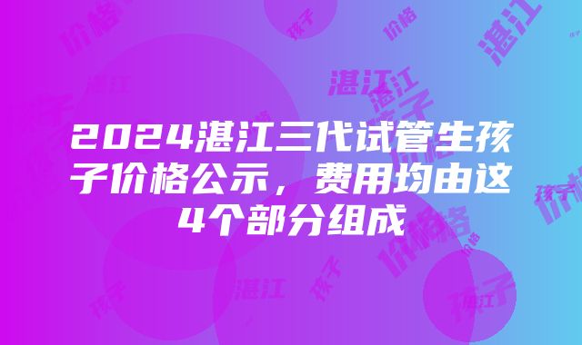 2024湛江三代试管生孩子价格公示，费用均由这4个部分组成