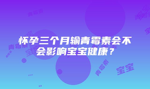 怀孕三个月输青霉素会不会影响宝宝健康？