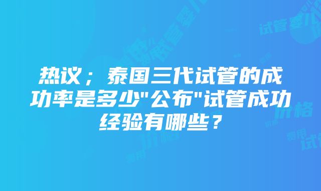 热议；泰国三代试管的成功率是多少