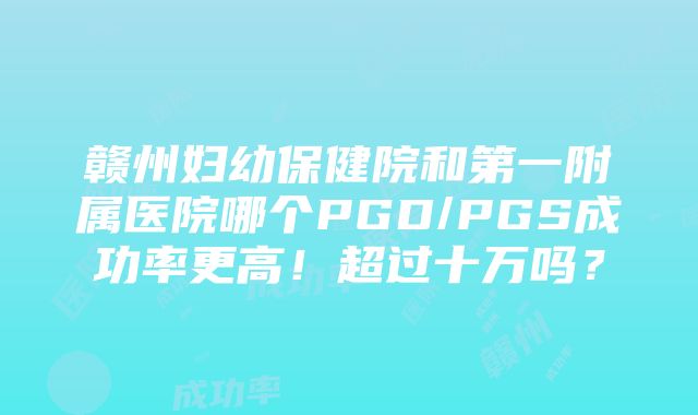 赣州妇幼保健院和第一附属医院哪个PGD/PGS成功率更高！超过十万吗？