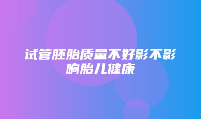 试管胚胎质量不好影不影响胎儿健康