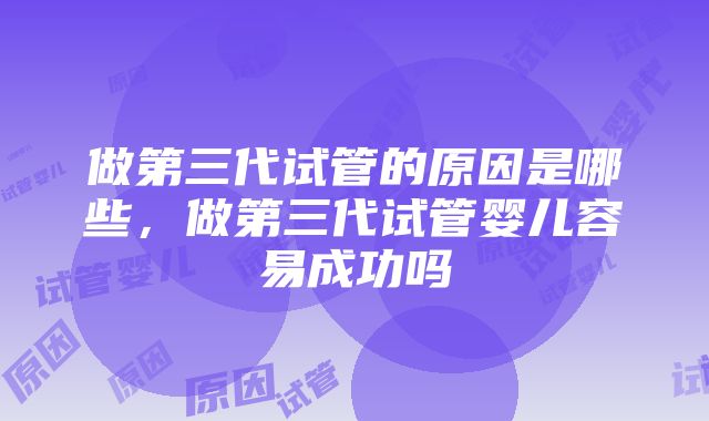 做第三代试管的原因是哪些，做第三代试管婴儿容易成功吗