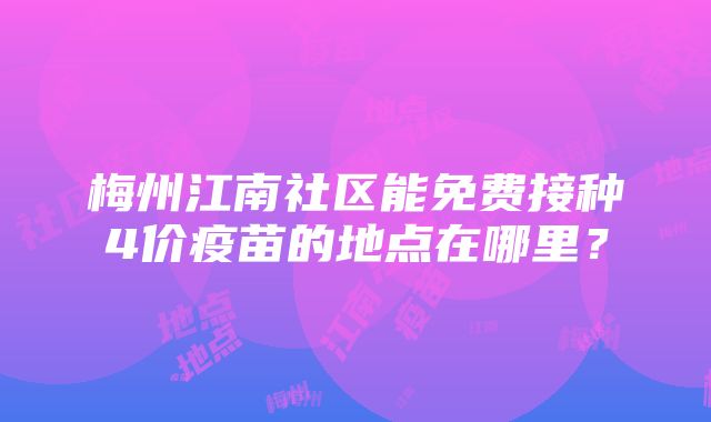 梅州江南社区能免费接种4价疫苗的地点在哪里？