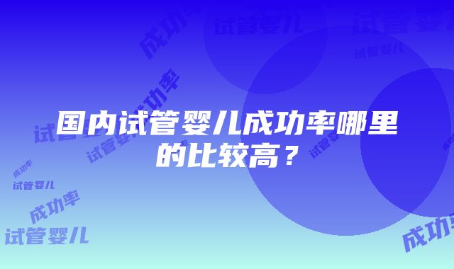 国内试管婴儿成功率哪里的比较高？