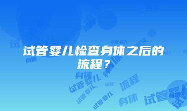 试管婴儿检查身体之后的流程？