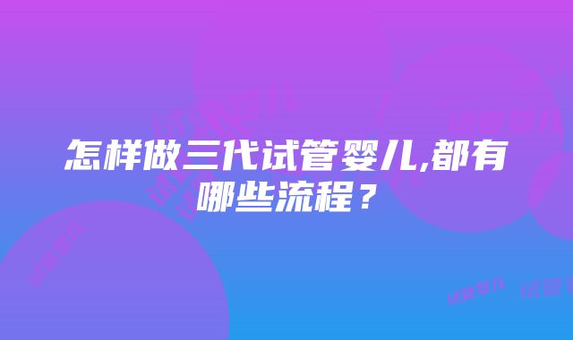 怎样做三代试管婴儿,都有哪些流程？