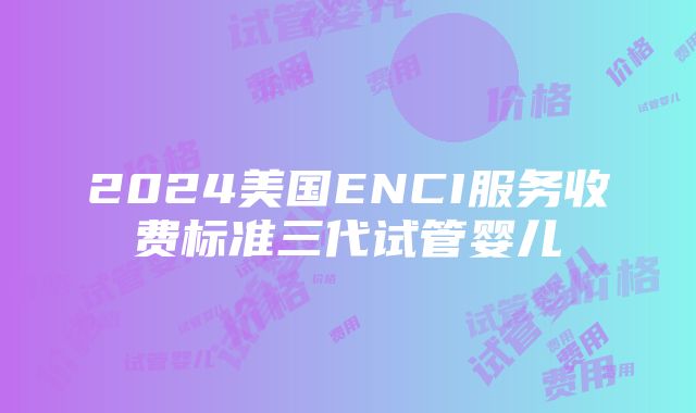 2024美国ENCI服务收费标准三代试管婴儿