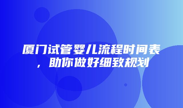 厦门试管婴儿流程时间表，助你做好细致规划