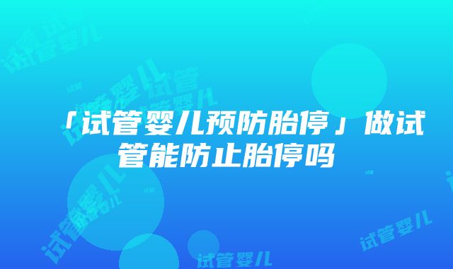 「试管婴儿预防胎停」做试管能防止胎停吗