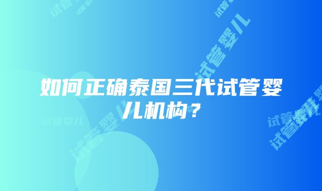 如何正确泰国三代试管婴儿机构？