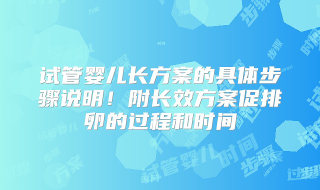 试管婴儿长方案的具体步骤说明！附长效方案促排卵的过程和时间