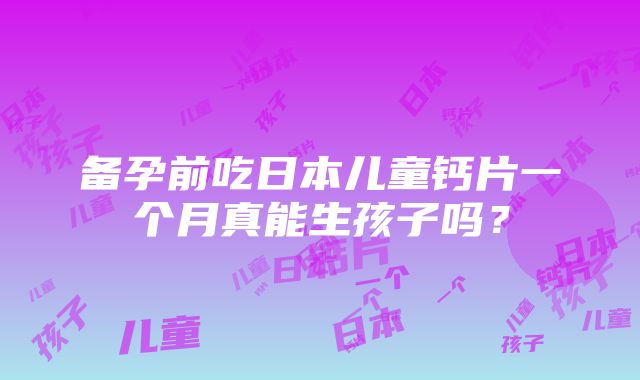 备孕前吃日本儿童钙片一个月真能生孩子吗？