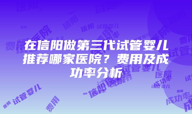 在信阳做第三代试管婴儿推荐哪家医院？费用及成功率分析