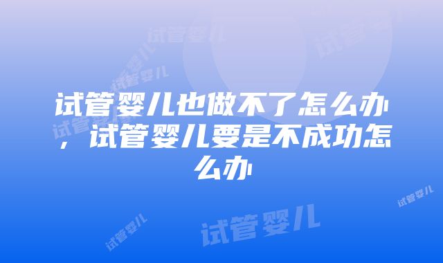 试管婴儿也做不了怎么办，试管婴儿要是不成功怎么办