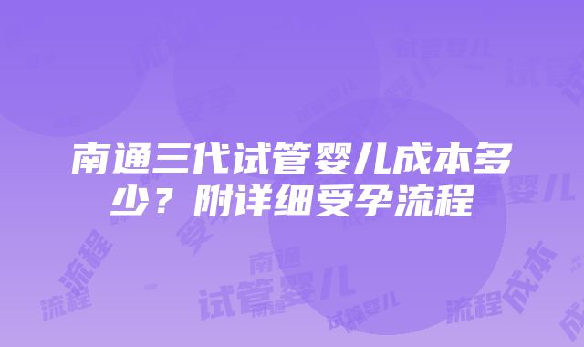 南通三代试管婴儿成本多少？附详细受孕流程