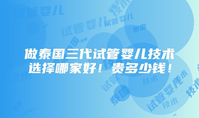 做泰国三代试管婴儿技术选择哪家好！贵多少钱！