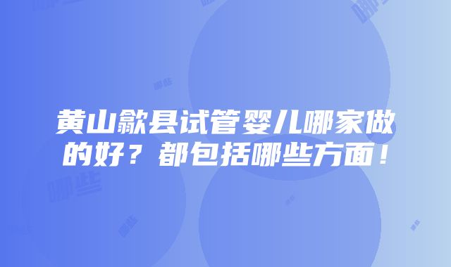 黄山歙县试管婴儿哪家做的好？都包括哪些方面！