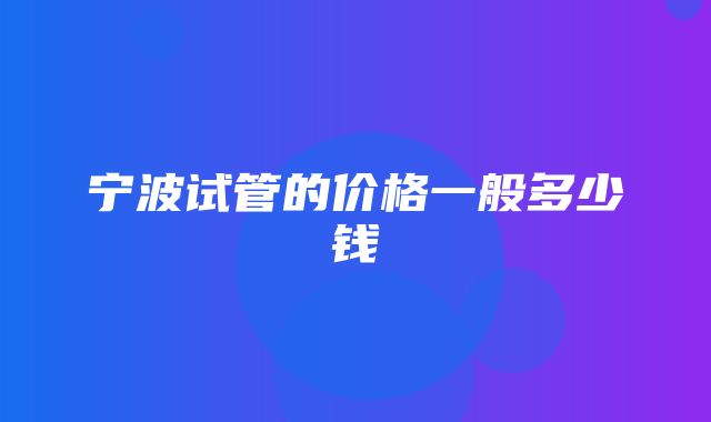 宁波试管的价格一般多少钱