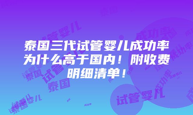 泰国三代试管婴儿成功率为什么高于国内！附收费明细清单！