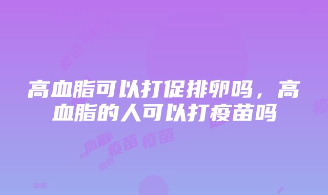 高血脂可以打促排卵吗，高血脂的人可以打疫苗吗