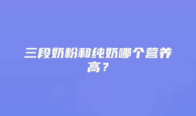 三段奶粉和纯奶哪个营养高？